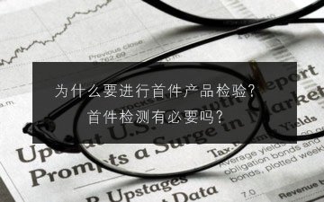 為什么要進(jìn)行首件產(chǎn)品檢驗(yàn)?首件檢測有必要嗎?